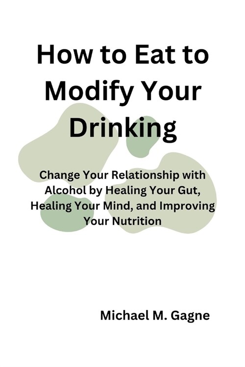 How to Eat to Modify Your Drinking: Change Your Relationship with Alcohol by Healing Your Gut, Healing Your Mind, and Improving Your Nutrition (Paperback)