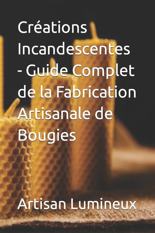 Cr?tions Incandescentes - Guide Complet de la Fabrication Artisanale de Bougies (Paperback)