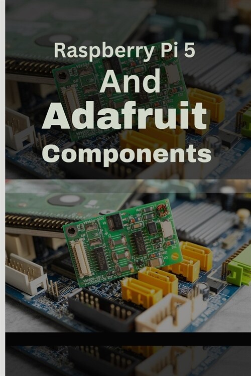 Raspberry Pi 5 and Adafruit Components: A Practical Guide and DIY Handbook to Creative Integration and Tech Fusion (Paperback)