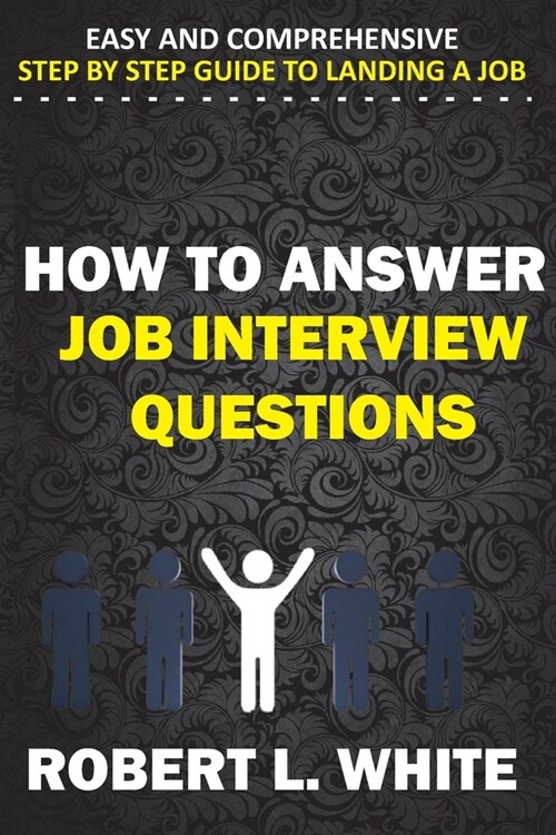 How to Answer Interview Questions: Easy and Comprehensive Step by Step Guide to Landing a Job (Paperback)