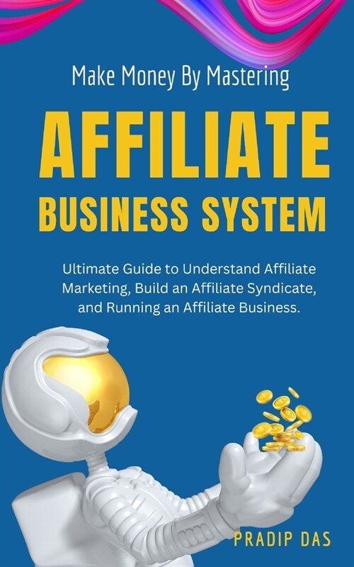 Make Money by Mastering Affiliate Business System: Ultimate Guide to Understand Affiliate Marketing, Build an Affiliate Syndicate, and Running an Affi (Paperback)