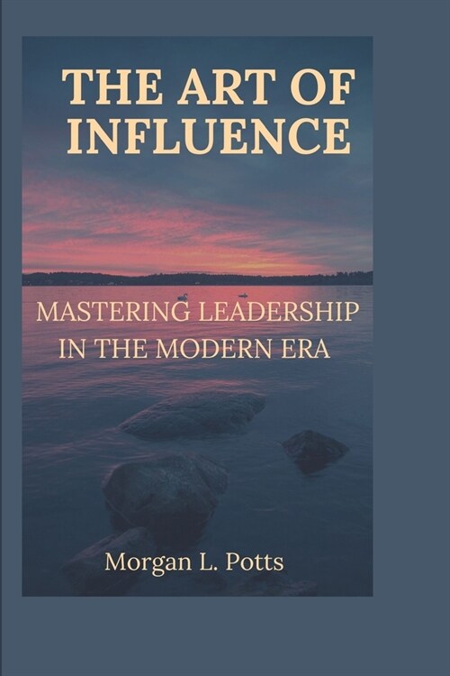 The Art of Influence: Mastering Leadership in the Modern Era (Paperback)