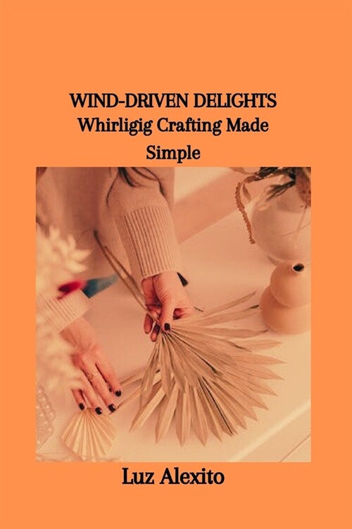 Wind-Driven Delights: Whirligig Crafting Made Simple (Paperback)