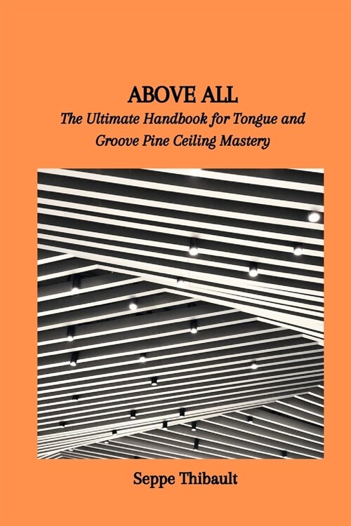 Above All: The Ultimate Handbook for Tongue and Groove Pine Ceiling Mastery (Paperback)