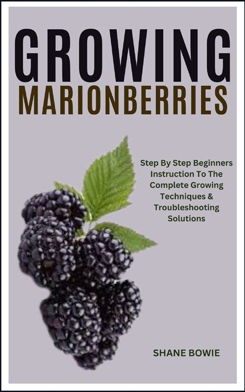 Growing Marionberries: Step By Step Beginners Instruction To The Complete Growing Techniques & Troubleshooting Solutions (Paperback)
