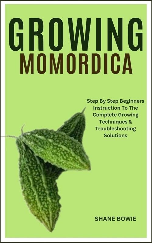 Growing Momordica: Step By Step Beginners Instruction To The Complete Growing Techniques & Troubleshooting Solutions (Paperback)