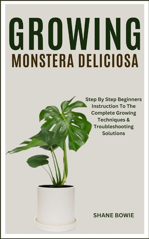 Growing Monstera Deliciosa: Step By Step Beginners Instruction To The Complete Growing Techniques & Troubleshooting Solutions (Paperback)