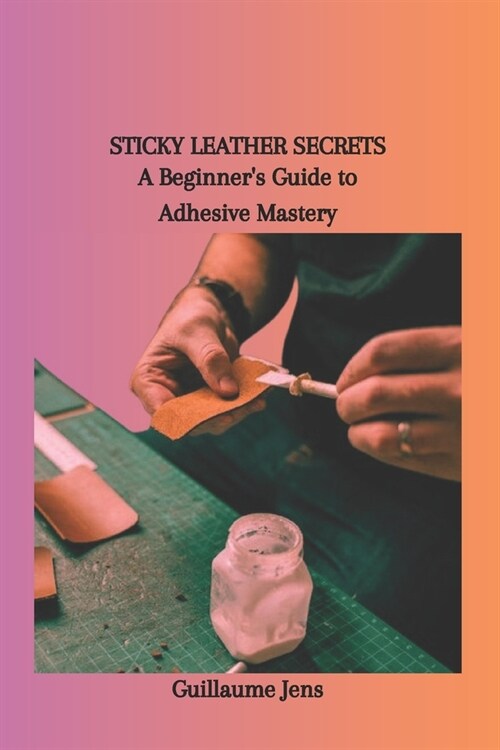 Sticky Leather Secrets: A Beginners Guide to Adhesive Mastery (Paperback)