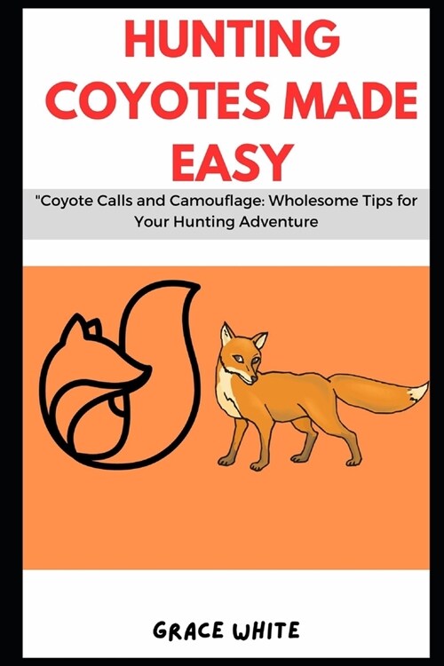 Hunting Coyotes Made Easy: Coyote Calls and Camouflage: Wholesome Tips for Your Hunting Adventure (Paperback)