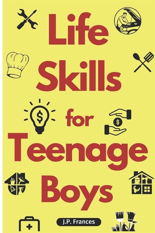 Life Skills for Teenage Boys: A Complete Guide on How to Cook, Home Maintenace, Managing Money, Fixing your Car, Performing First Aid, Navigating Ev (Paperback)