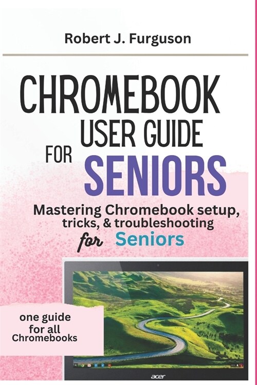 Chromebook User Guide for Seniors: Mastering Chromebook setup, tricks & troubleshooting for Seniors (Paperback)