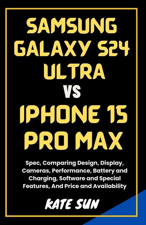 Samsung Galaxy S24 Ultra vs. iPhone 15 Pro Max: Spec, Comparing Design, Display, Cameras, Performance, Battery and Charging, Software and Special Feat (Paperback)