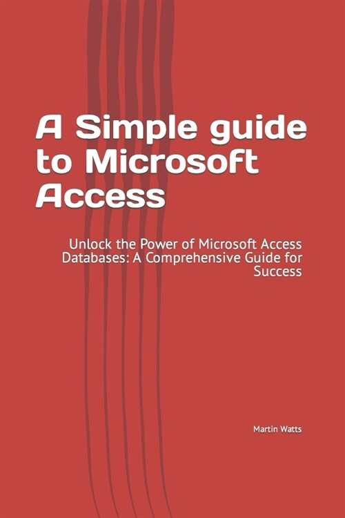 A Simple guide to Microsoft Access: Unlock the Power of Microsoft Access Databases: A Comprehensive Guide for Success (Paperback)