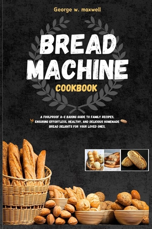 Bread Machine Cookbook: A Foolproof A-Z Baking Guide to Family Recipes, Ensuring Effortless, Healthy, and Delicious Homemade Bread Delights fo (Paperback)