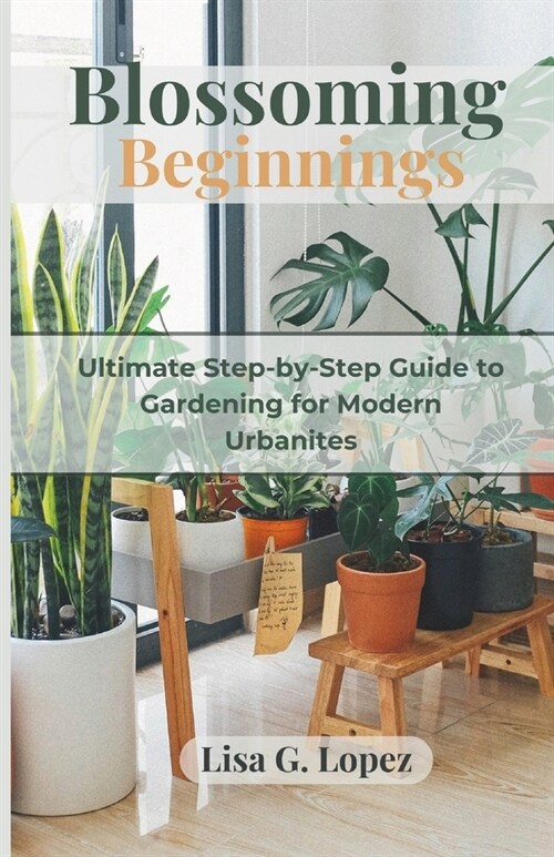 Blossoming Beginnings: The Ultimate Step-by-Step Guide to Gardening for Modern Urbanites (Paperback)