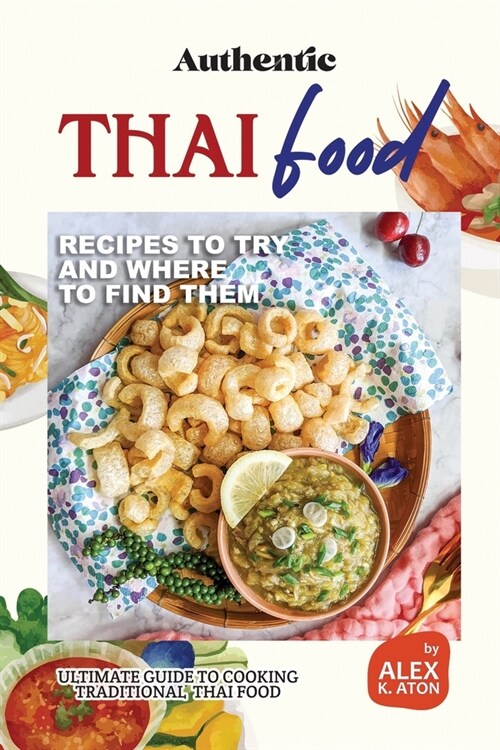 Authentic Thai Food Recipes to Try and Where to Find Them: Ultimate Guide to Cooking Traditional Thai Food (Paperback)