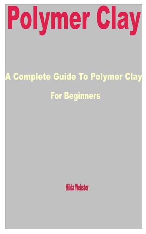 Polymer Clay: A Complete Guide to Polymer Clay for Beginners (Paperback)