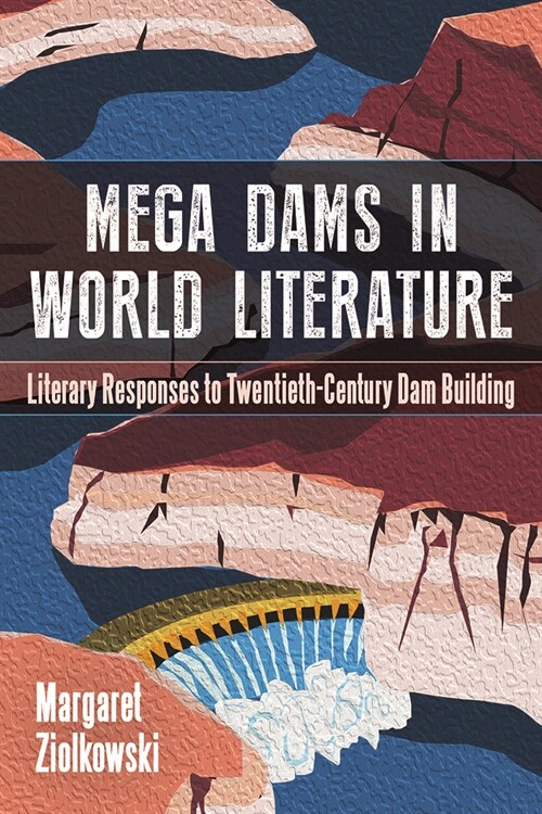 Mega-Dams in World Literature: Literary Responses to Twentieth-Century Dam Building (Hardcover)