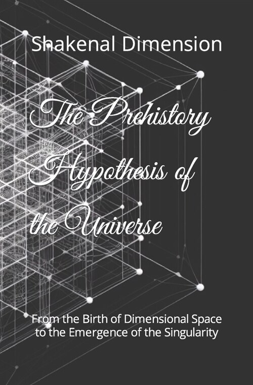 The Prehistory Hypothesis of the Universe: From the Birth of Dimensional Space to the Emergence of the Singularity (Paperback)