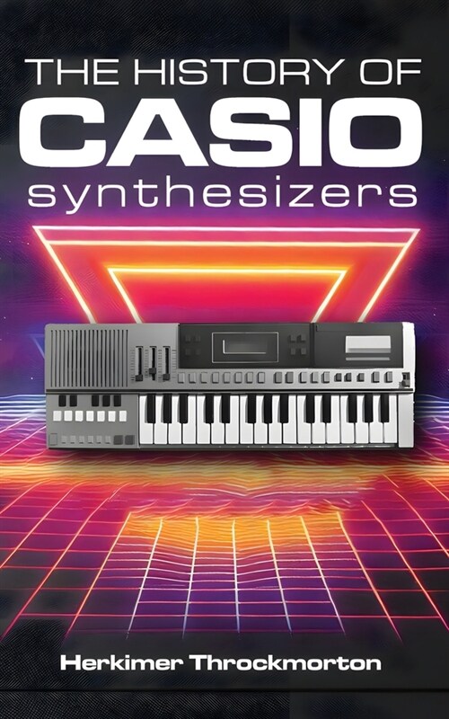 The History of Casio Synthesizers: Powerful and Affordable like Never Before (Paperback)