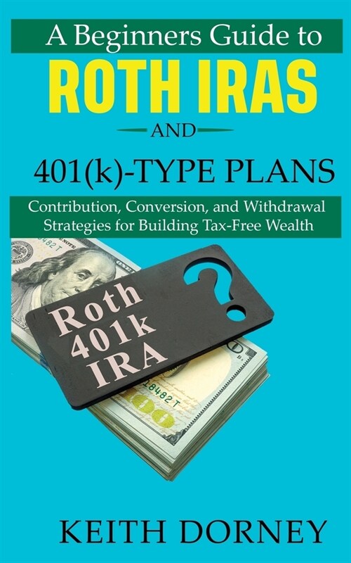 A Beginners Guide to Roth IRAs and 401(k)-Type Plans: Contribution, Conversion, and Withdrawal Strategies for Building Tax-Free Wealth (Paperback)