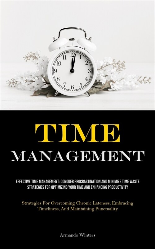 Time Management: Effective Time Management: Conquer Procrastination And Minimize Time Waste - Strategies For Optimizing Your Time And E (Paperback)