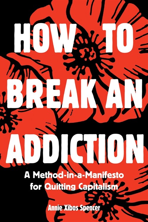 How to Break an Addiction : A Method-in-a-Manifesto for Quitting Capitalism (Paperback)