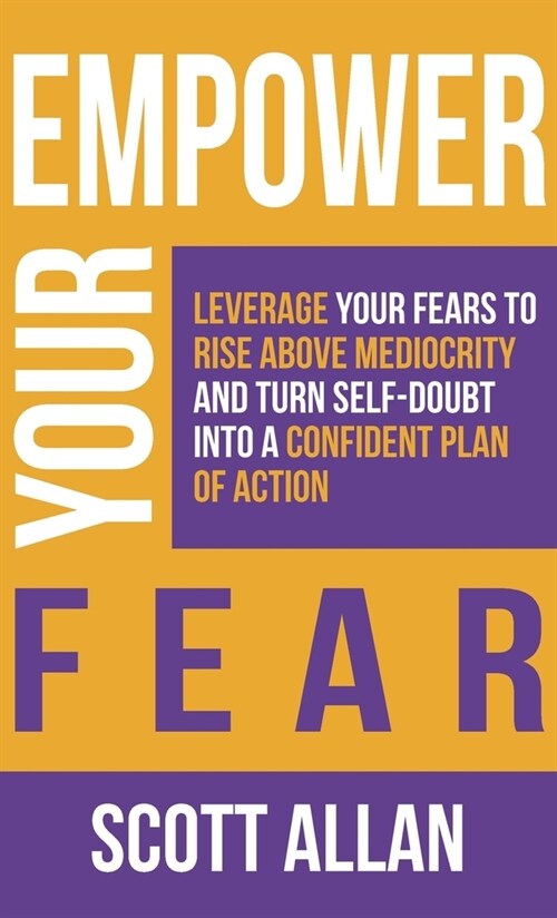 Empower Your Fear: Leverage Your Fears To Rise Above Mediocrity and Turn Self-Doubt Into a Confident Plan of Action (Hardcover)