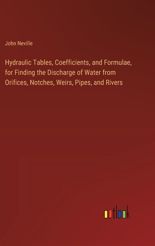 Hydraulic Tables, Coefficients, and Formulae, for Finding the Discharge of Water from Orifices, Notches, Weirs, Pipes, and Rivers (Hardcover)