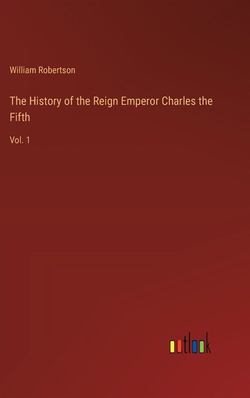 The History of the Reign Emperor Charles the Fifth: Vol. 1 (Hardcover)