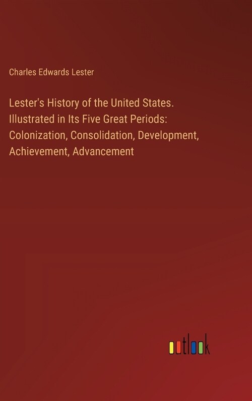 Lesters History of the United States. Illustrated in Its Five Great Periods: Colonization, Consolidation, Development, Achievement, Advancement (Hardcover)