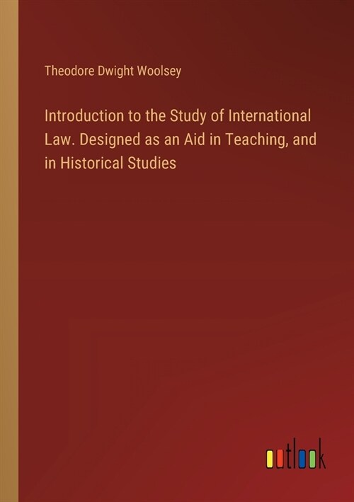 Introduction to the Study of International Law. Designed as an Aid in Teaching, and in Historical Studies (Paperback)