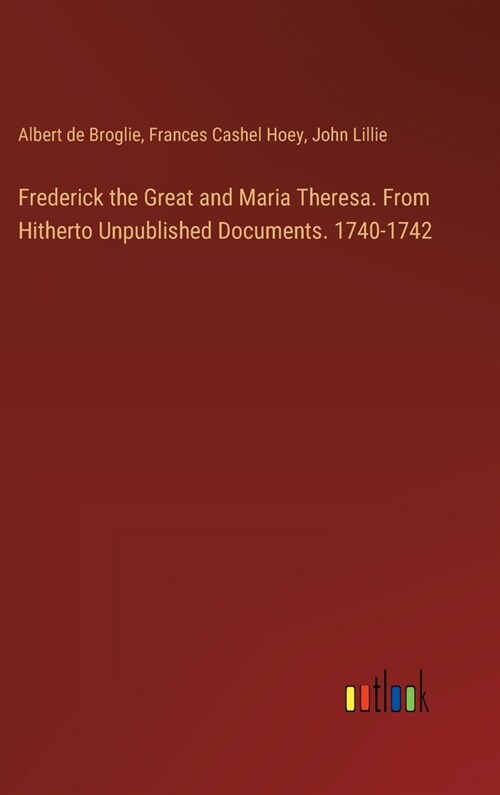 Frederick the Great and Maria Theresa. From Hitherto Unpublished Documents. 1740-1742 (Hardcover)