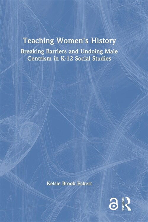 Teaching Womens History : Breaking Barriers and Undoing Male Centrism in K-12 Social Studies (Hardcover)