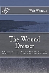 The Wound Dresser: A Series of Letters by Walt Whitman During the Civil War (Paperback)