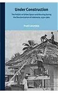 Under Construction: The Politics of Urban Space and Housing During the Decolonization of Indonesia, 1930-1960 (Hardcover)