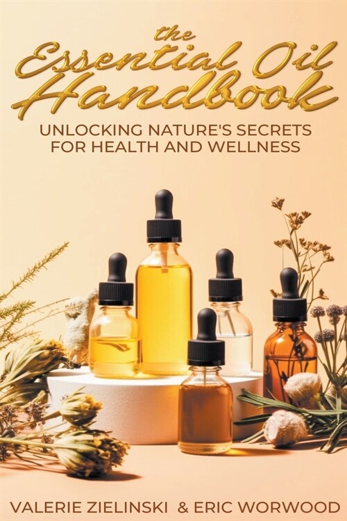 The Essential Oil Handbook: Unlocking Natures Secrets for Health and Wellness (Paperback)