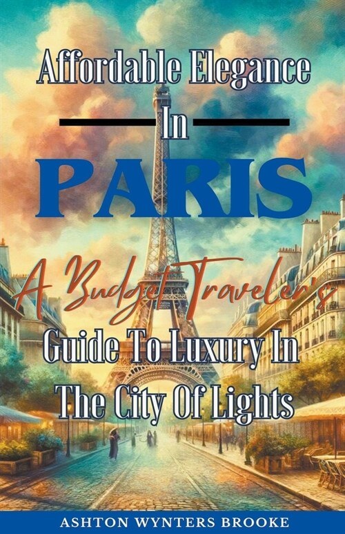 Affordable Elegance In Paris: A Budget Travelers Guide To Luxury In The City Of Lights (Paperback)