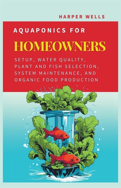 Aquaponics for Homeowners: Setup, Water Quality, Plant and Fish Selection, System Maintenance, and Organic Food Production (Paperback)