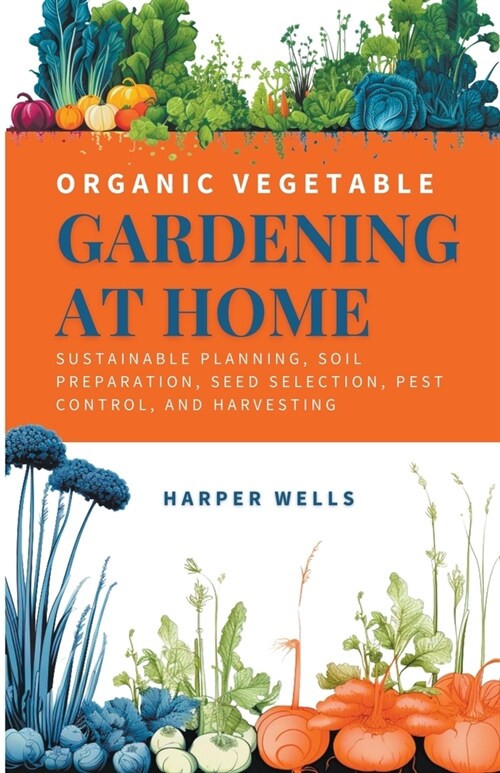 Organic Vegetable Gardening at Home: Sustainable Planning, Soil Preparation, Seed Selection, Pest Control, and Harvesting (Paperback)