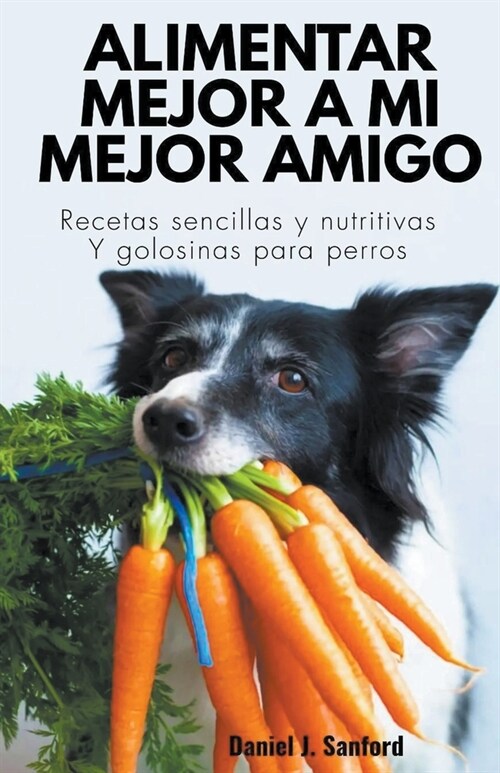 Alimentar Mejor a mi Mejor Amigo: Recetas Sencillas y Nutritivas y Golosinas Para Perros (Paperback)