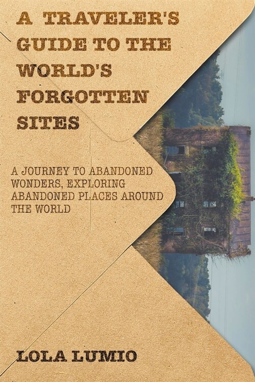 A Travelers Guide to the Worlds Forgotten Sites: A Journey to Abandoned Wonders, Exploring Abandoned Places around the World (Paperback)