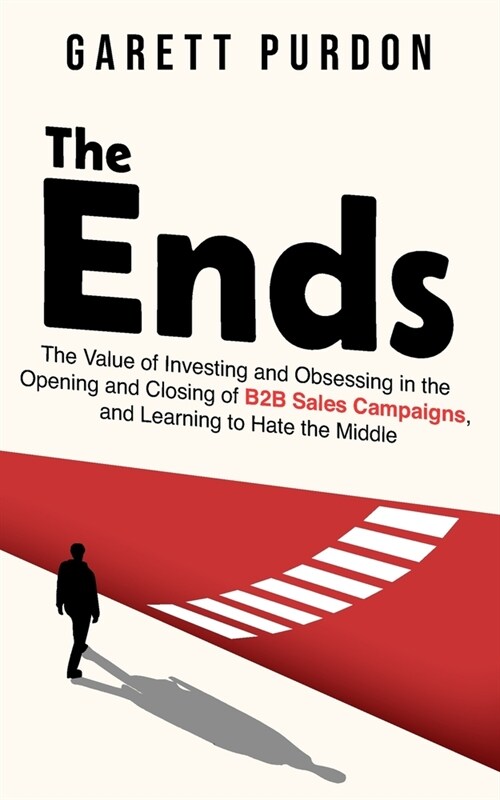 The Ends: The value of investing and obsessing in the Opening and Closing of B2B sales campaigns, and learning to hate the middl (Paperback)