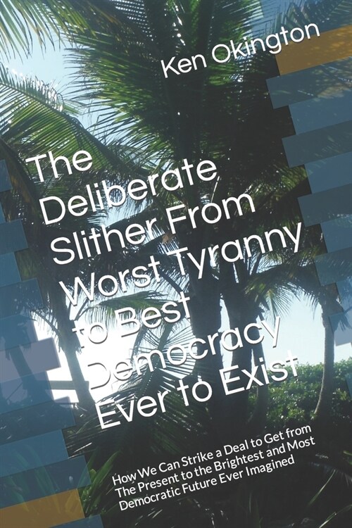The Deliberate Slither From Worst Tyranny to Best Democracy Ever to Exist: How We Can Strike a Deal to Get from The Present to the Brightest and Most (Paperback)