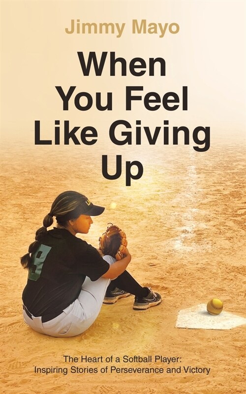 When You Feel Like Giving Up: The Heart of a Softball Player: Inspiring Stories of Perseverance and Victory (Paperback)