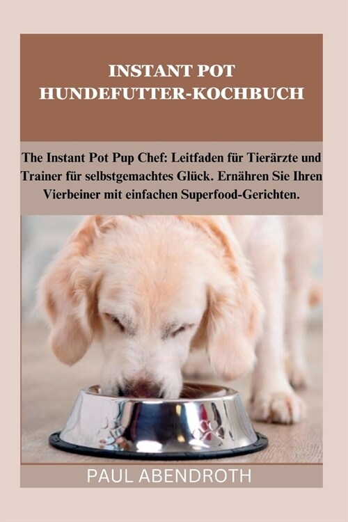 Instant Pot Hundefutter-Kochbuch: The Instant Pot Pup Chef: Leitfaden f? Tier?zte und Trainer f? selbstgemachtes Gl?k. Ern?ren Sie Ihren Vierbein (Paperback)