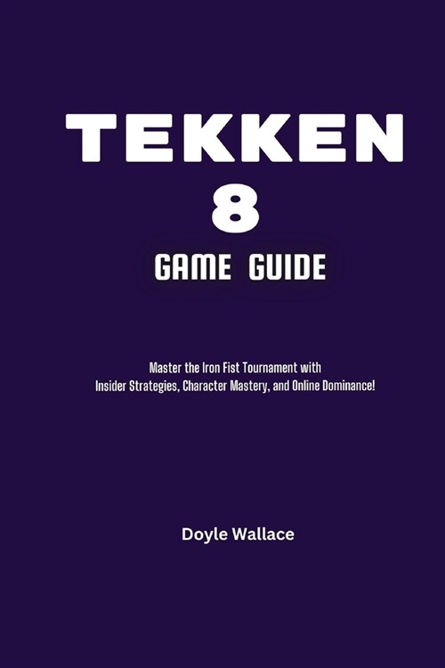Tekken 8 Game Guide: Master the Iron Fist Tournament with Insider Strategies, Character Mastery, and Online Dominance! (Paperback)