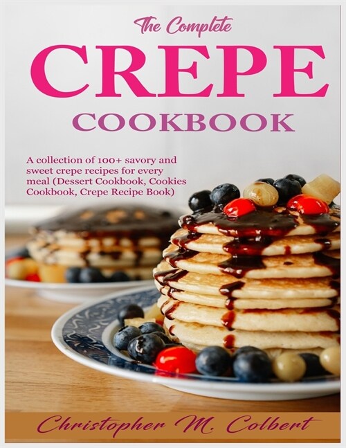 The Complete Crepe Cookbook: A collection of 100+ savory and sweet crepe recipes for every meal (Dessert Cookbook, Cookies Cookbook, Crepe Recipe B (Paperback)