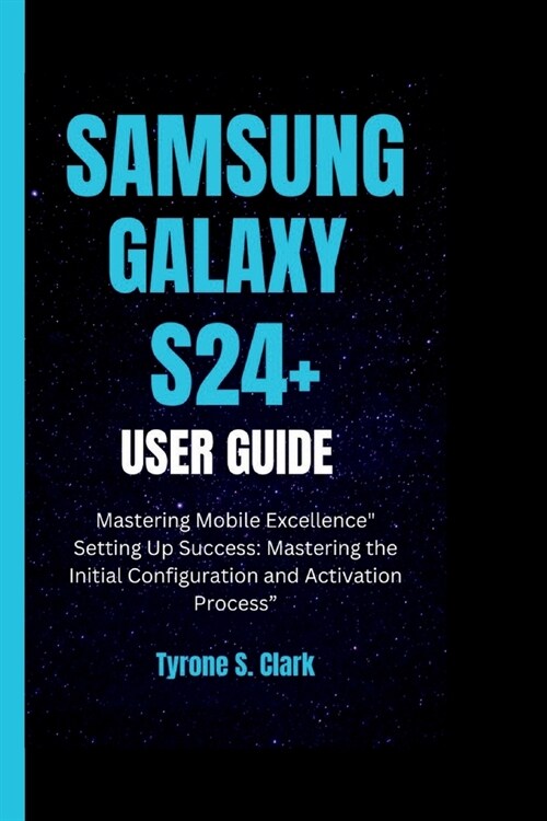 Samsung Galaxy S24+ User Guide: Mastering Mobile Excellence Setting Up Success: Mastering the Initial Configuration and Activation Process (Paperback)