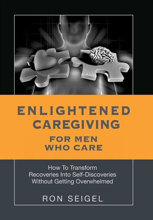 Enlightened Caregiving for Men Who Care: How to Transform Recoveries Into Self-Discoveries Without Getting Overwhelmed (Hardcover)